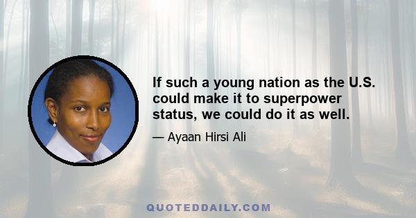 If such a young nation as the U.S. could make it to superpower status, we could do it as well.