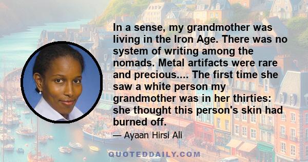 In a sense, my grandmother was living in the Iron Age. There was no system of writing among the nomads. Metal artifacts were rare and precious.... The first time she saw a white person my grandmother was in her