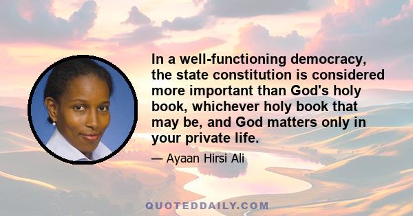 In a well-functioning democracy, the state constitution is considered more important than God's holy book, whichever holy book that may be, and God matters only in your private life.