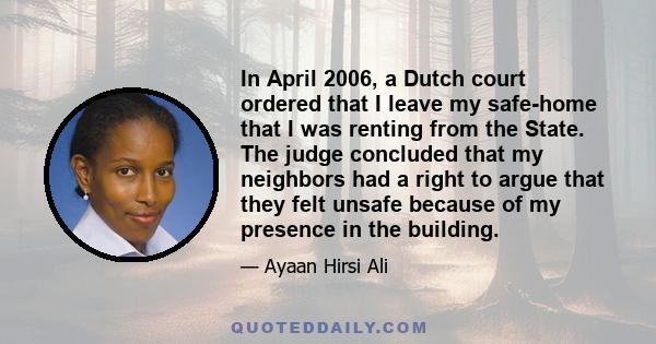 In April 2006, a Dutch court ordered that I leave my safe-home that I was renting from the State. The judge concluded that my neighbors had a right to argue that they felt unsafe because of my presence in the building.