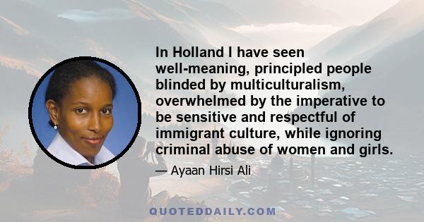 In Holland I have seen well-meaning, principled people blinded by multiculturalism, overwhelmed by the imperative to be sensitive and respectful of immigrant culture, while ignoring criminal abuse of women and girls.