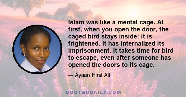 Islam was like a mental cage. At first, when you open the door, the caged bird stays inside: it is frightened. It has internalized its imprisonment. It takes time for bird to escape, even after someone has opened the