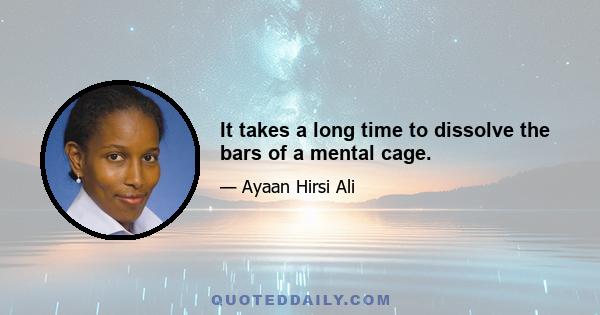 It takes a long time to dissolve the bars of a mental cage.