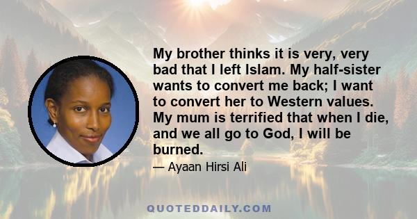 My brother thinks it is very, very bad that I left Islam. My half-sister wants to convert me back; I want to convert her to Western values. My mum is terrified that when I die, and we all go to God, I will be burned.