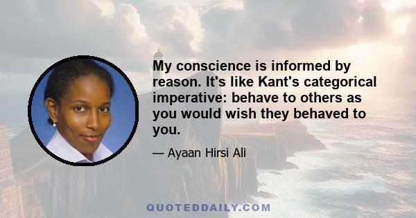 My conscience is informed by reason. It's like Kant's categorical imperative: behave to others as you would wish they behaved to you.