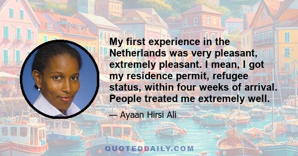 My first experience in the Netherlands was very pleasant, extremely pleasant. I mean, I got my residence permit, refugee status, within four weeks of arrival. People treated me extremely well.