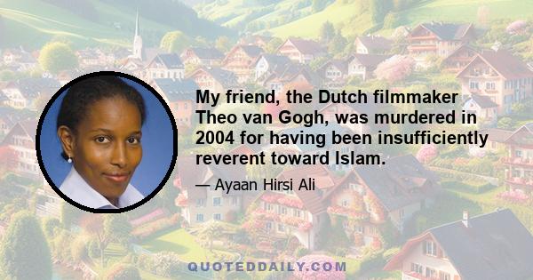 My friend, the Dutch filmmaker Theo van Gogh, was murdered in 2004 for having been insufficiently reverent toward Islam.