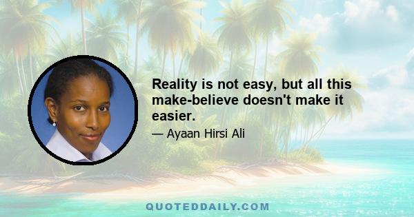 Reality is not easy, but all this make-believe doesn't make it easier.