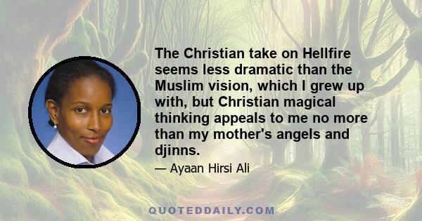 The Christian take on Hellfire seems less dramatic than the Muslim vision, which I grew up with, but Christian magical thinking appeals to me no more than my mother's angels and djinns.