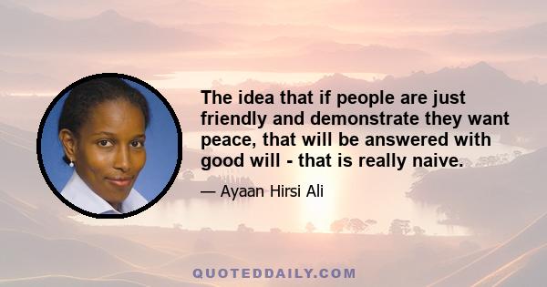 The idea that if people are just friendly and demonstrate they want peace, that will be answered with good will - that is really naive.