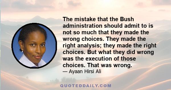 The mistake that the Bush administration should admit to is not so much that they made the wrong choices. They made the right analysis; they made the right choices. But what they did wrong was the execution of those