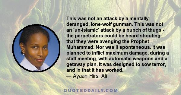 This was not an attack by a mentally deranged, lone-wolf gunman. This was not an 'un-Islamic' attack by a bunch of thugs - the perpetrators could be heard shouting that they were avenging the Prophet Muhammad. Nor was