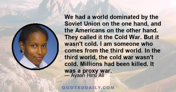 We had a world dominated by the Soviet Union on the one hand, and the Americans on the other hand. They called it the Cold War. But it wasn't cold. I am someone who comes from the third world. In the third world, the