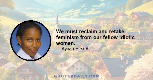 We must reclaim and retake feminism from our fellow idiotic women.