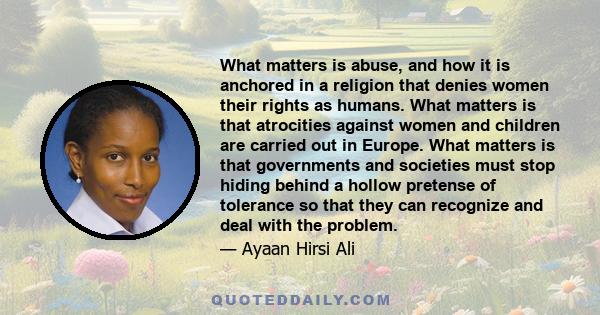 What matters is abuse, and how it is anchored in a religion that denies women their rights as humans. What matters is that atrocities against women and children are carried out in Europe. What matters is that