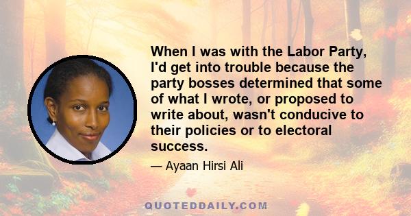 When I was with the Labor Party, I'd get into trouble because the party bosses determined that some of what I wrote, or proposed to write about, wasn't conducive to their policies or to electoral success.