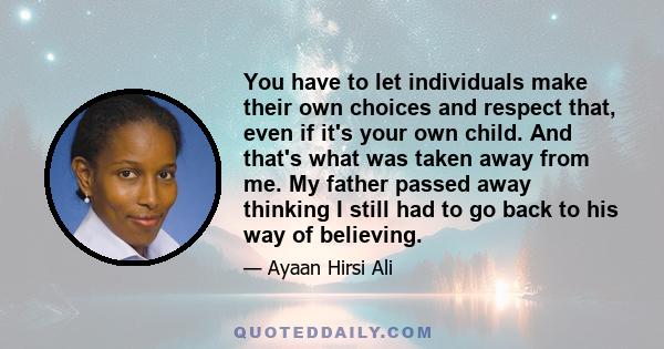 You have to let individuals make their own choices and respect that, even if it's your own child. And that's what was taken away from me. My father passed away thinking I still had to go back to his way of believing.