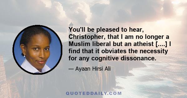 You'll be pleased to hear, Christopher, that I am no longer a Muslim liberal but an atheist [....] I find that it obviates the necessity for any cognitive dissonance.