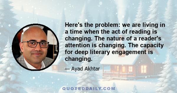 Here's the problem: we are living in a time when the act of reading is changing. The nature of a reader's attention is changing. The capacity for deep literary engagement is changing.