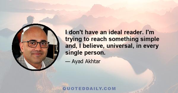 I don't have an ideal reader. I'm trying to reach something simple and, I believe, universal, in every single person.