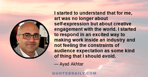 I started to understand that for me, art was no longer about self-expression but about creative engagement with the world. I started to respond in an excited way to making work inside an industry and not feeling the