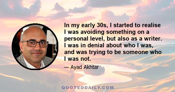 In my early 30s, I started to realise I was avoiding something on a personal level, but also as a writer. I was in denial about who I was, and was trying to be someone who I was not.