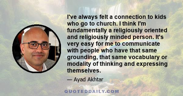 I've always felt a connection to kids who go to church. I think I'm fundamentally a religiously oriented and religiously minded person. It's very easy for me to communicate with people who have that same grounding, that 