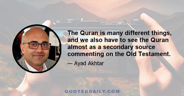 The Quran is many different things, and we also have to see the Quran almost as a secondary source commenting on the Old Testament.