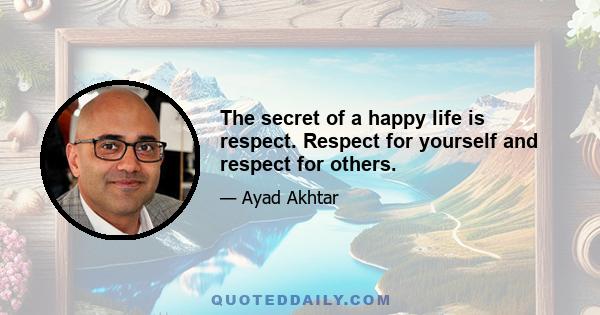 The secret of a happy life is respect. Respect for yourself and respect for others.