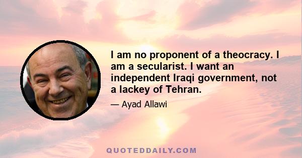 I am no proponent of a theocracy. I am a secularist. I want an independent Iraqi government, not a lackey of Tehran.