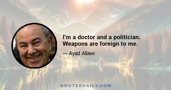 I'm a doctor and a politician. Weapons are foreign to me.