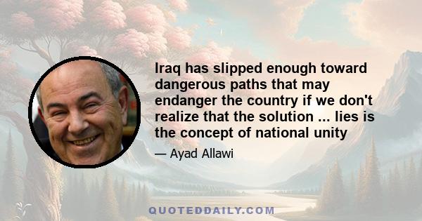 Iraq has slipped enough toward dangerous paths that may endanger the country if we don't realize that the solution ... lies is the concept of national unity