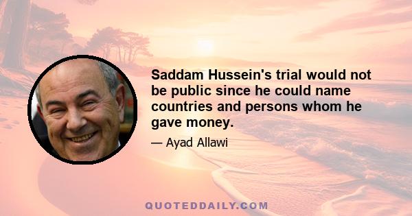 Saddam Hussein's trial would not be public since he could name countries and persons whom he gave money.