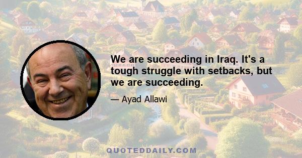 We are succeeding in Iraq. It's a tough struggle with setbacks, but we are succeeding.