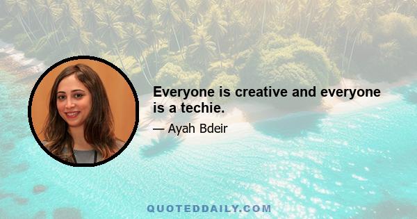 Everyone is creative and everyone is a techie.