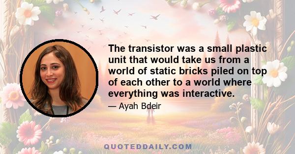 The transistor was a small plastic unit that would take us from a world of static bricks piled on top of each other to a world where everything was interactive.