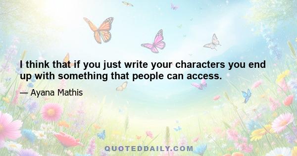 I think that if you just write your characters you end up with something that people can access.