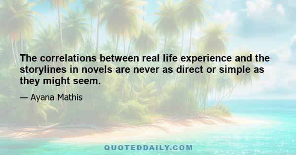 The correlations between real life experience and the storylines in novels are never as direct or simple as they might seem.