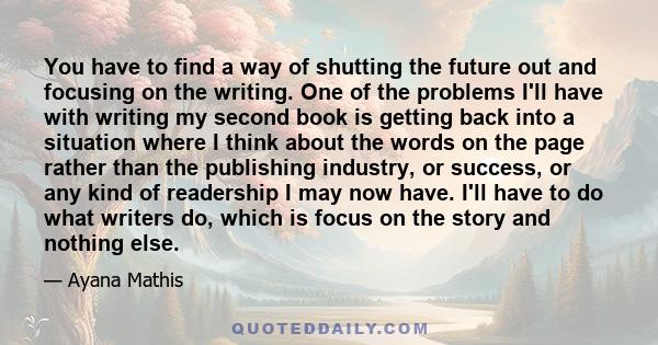 You have to find a way of shutting the future out and focusing on the writing. One of the problems I'll have with writing my second book is getting back into a situation where I think about the words on the page rather