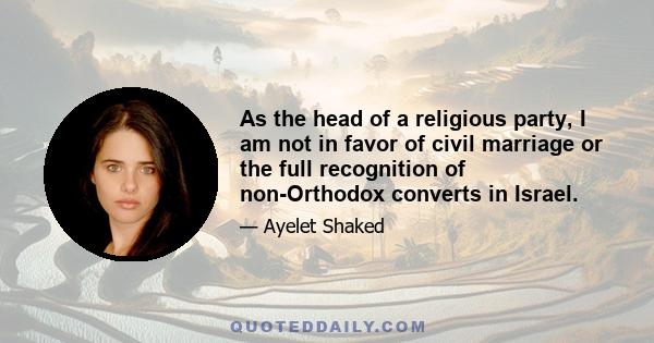 As the head of a religious party, I am not in favor of civil marriage or the full recognition of non-Orthodox converts in Israel.