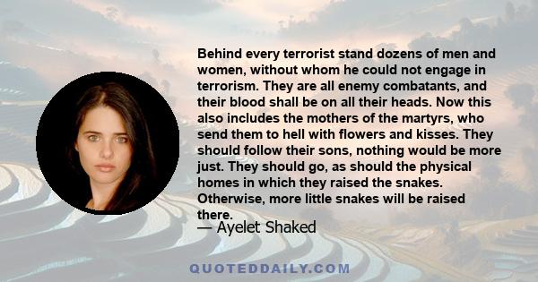 Behind every terrorist stand dozens of men and women, without whom he could not engage in terrorism. They are all enemy combatants, and their blood shall be on all their heads. Now this also includes the mothers of the