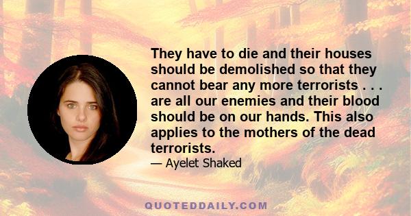 They have to die and their houses should be demolished so that they cannot bear any more terrorists . . . are all our enemies and their blood should be on our hands. This also applies to the mothers of the dead