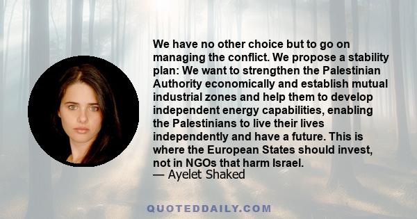 We have no other choice but to go on managing the conflict. We propose a stability plan: We want to strengthen the Palestinian Authority economically and establish mutual industrial zones and help them to develop