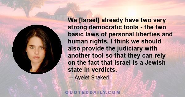 We [Israel] already have two very strong democratic tools - the two basic laws of personal liberties and human rights. I think we should also provide the judiciary with another tool so that they can rely on the fact