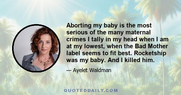 Aborting my baby is the most serious of the many maternal crimes I tally in my head when I am at my lowest, when the Bad Mother label seems to fit best. Rocketship was my baby. And I killed him.