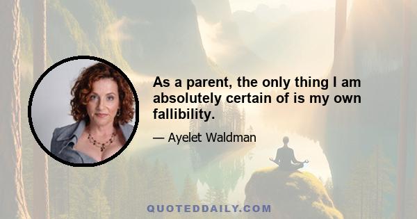 As a parent, the only thing I am absolutely certain of is my own fallibility.