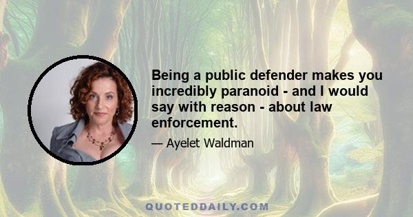 Being a public defender makes you incredibly paranoid - and I would say with reason - about law enforcement.