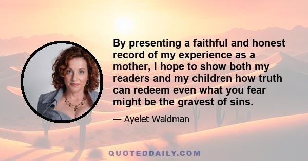 By presenting a faithful and honest record of my experience as a mother, I hope to show both my readers and my children how truth can redeem even what you fear might be the gravest of sins.