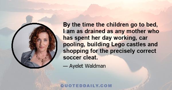 By the time the children go to bed, I am as drained as any mother who has spent her day working, car pooling, building Lego castles and shopping for the precisely correct soccer cleat.