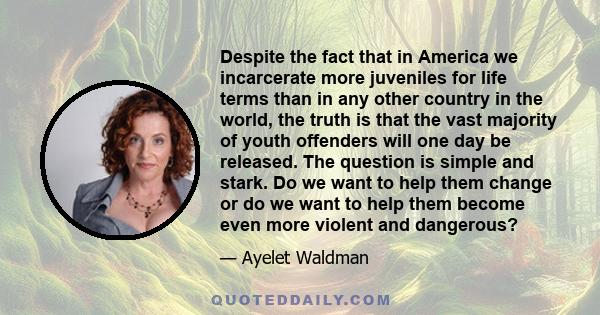 Despite the fact that in America we incarcerate more juveniles for life terms than in any other country in the world, the truth is that the vast majority of youth offenders will one day be released. The question is